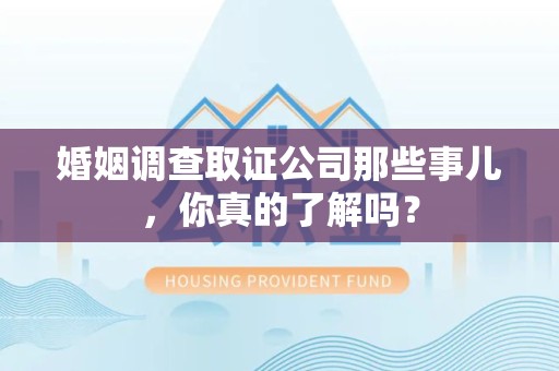 延平婚姻调查取证公司那些事儿，你真的了解吗？