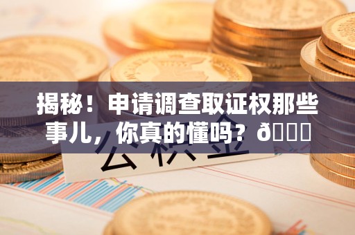 延平揭秘！申请调查取证权那些事儿，你真的懂吗？😎